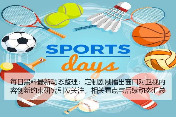 每日黑料最新动态整理：定制剧制播出窗口对卫视内容创新约束研究引发关注，相关看点与后续动态汇总
